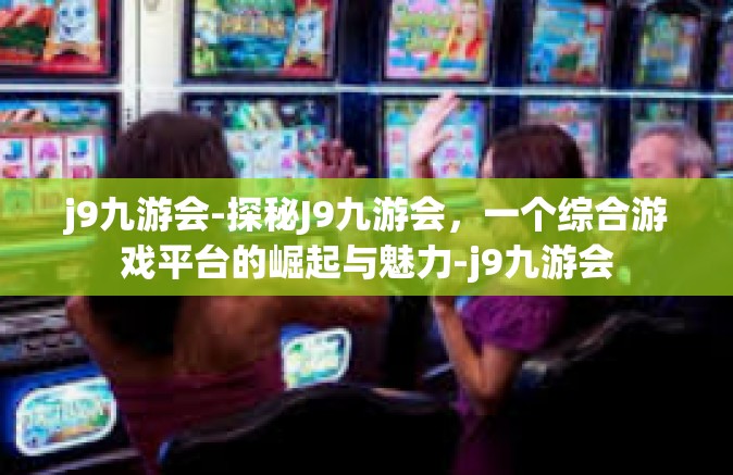 j9九游会-探秘J9九游会，一个综合游戏平台的崛起与魅力-j9九游会