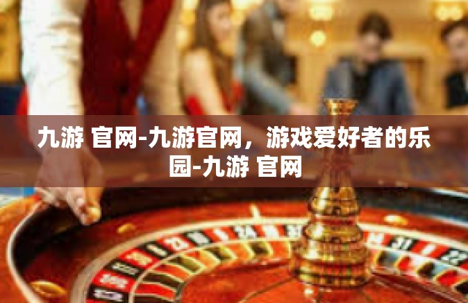 九游 官网-九游官网，游戏爱好者的乐园-九游 官网