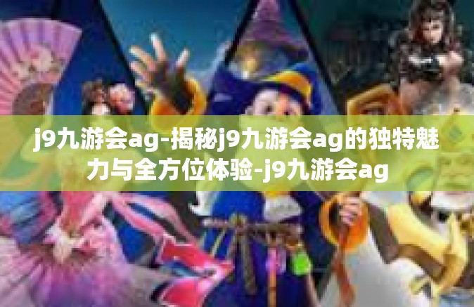 j9九游会ag-揭秘j9九游会ag的独特魅力与全方位体验-j9九游会ag
