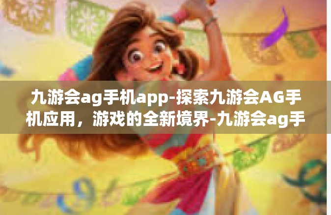 九游会ag手机app-探索九游会AG手机应用，游戏的全新境界-九游会ag手机app