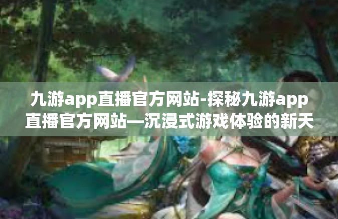 九游app直播官方网站-探秘九游app直播官方网站—沉浸式游戏体验的新天地-九游app直播官方网站