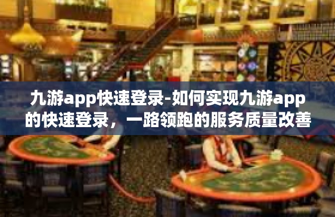 九游app快速登录-如何实现九游app的快速登录，一路领跑的服务质量改善计划-九游app快速登录