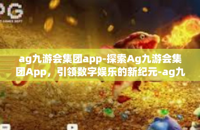 ag九游会集团app-探索Ag九游会集团App，引领数字娱乐的新纪元-ag九游会集团app