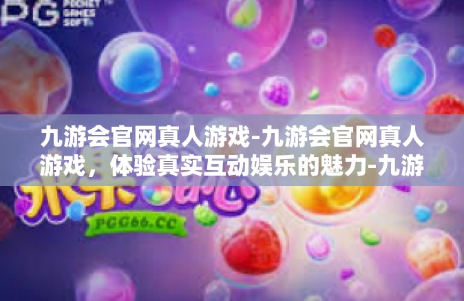 九游会官网真人游戏-九游会官网真人游戏，体验真实互动娱乐的魅力-九游会官网真人游戏