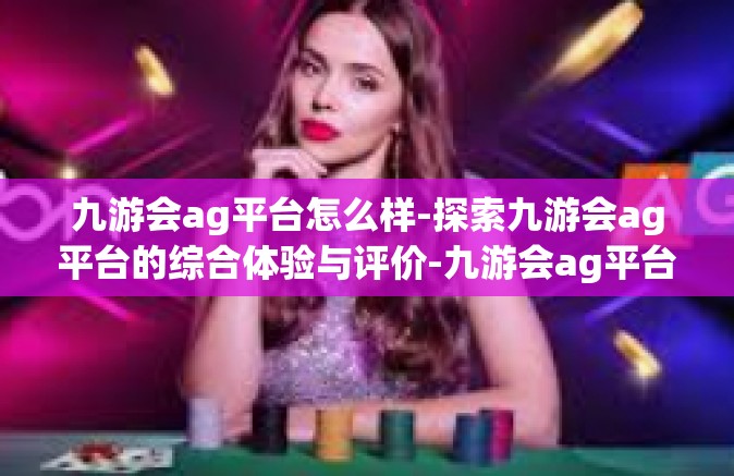九游会ag平台怎么样-探索九游会ag平台的综合体验与评价-九游会ag平台怎么样