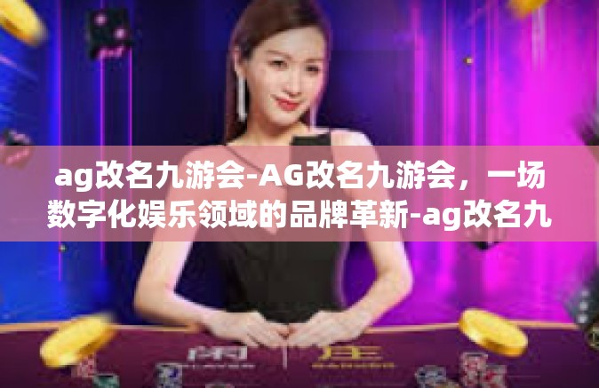 ag改名九游会-AG改名九游会，一场数字化娱乐领域的品牌革新-ag改名九游会