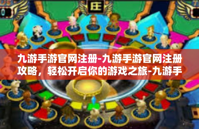 九游手游官网注册-九游手游官网注册攻略，轻松开启你的游戏之旅-九游手游官网注册