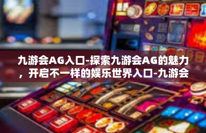 九游会AG入口-探索九游会AG的魅力，开启不一样的娱乐世界入口-九游会AG入口