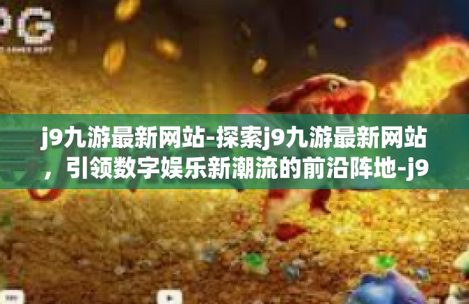 j9九游最新网站-探索j9九游最新网站，引领数字娱乐新潮流的前沿阵地-j9九游最新网站
