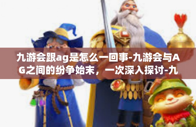 九游会跟ag是怎么一回事-九游会与AG之间的纷争始末，一次深入探讨-九游会跟ag是怎么一回事