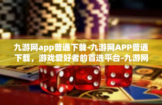 九游网app普通下载-九游网APP普通下载，游戏爱好者的首选平台-九游网app普通下载