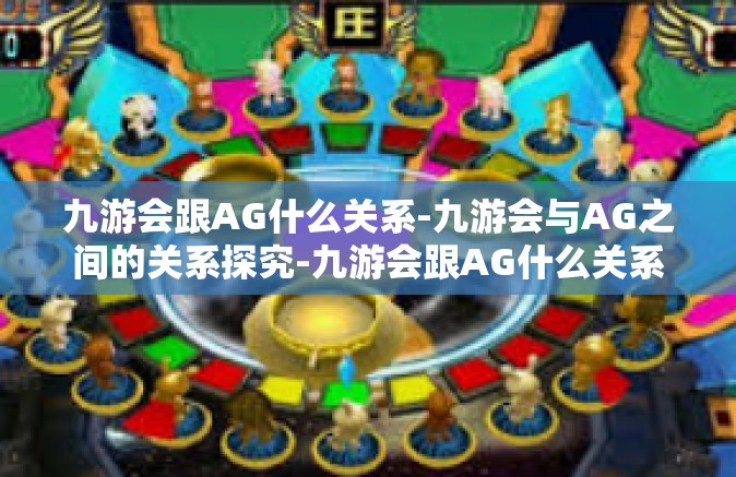 九游会跟AG什么关系-九游会与AG之间的关系探究-九游会跟AG什么关系
