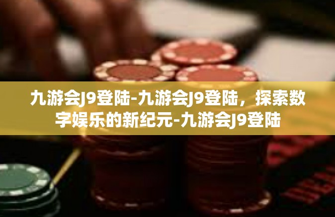 九游会J9登陆-九游会J9登陆，探索数字娱乐的新纪元-九游会J9登陆