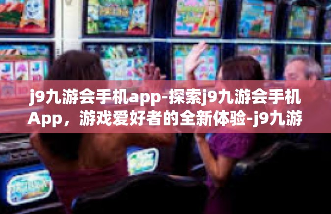 j9九游会手机app-探索j9九游会手机App，游戏爱好者的全新体验-j9九游会手机app