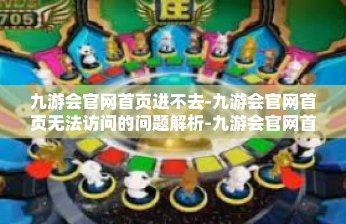 九游会官网首页进不去-九游会官网首页无法访问的问题解析-九游会官网首页进不去