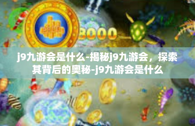 j9九游会是什么-揭秘j9九游会，探索其背后的奥秘-j9九游会是什么