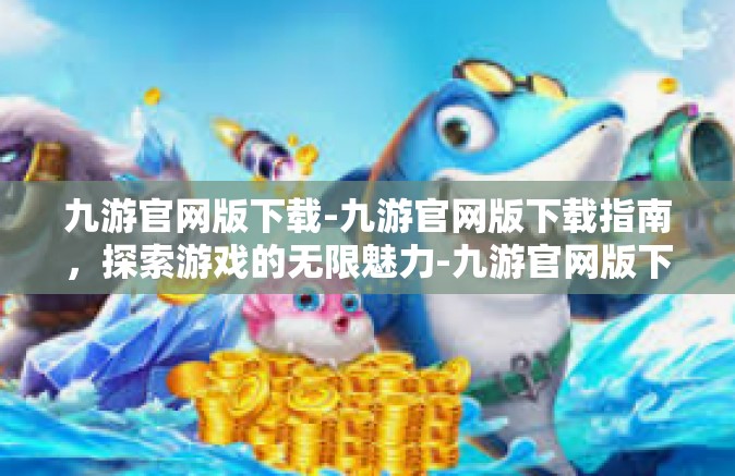 九游官网版下载-九游官网版下载指南，探索游戏的无限魅力-九游官网版下载