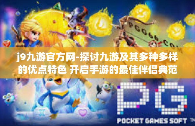 j9九游官方网-探讨九游及其多种多样的优点特色 开启手游的最佳伴侣典范之道上是为巅之志的文化旋律层次谈论站点因素的千人矩之机健之所在，J9九游官方网-j9九游官方网