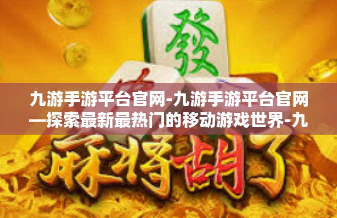 九游手游平台官网-九游手游平台官网—探索最新最热门的移动游戏世界-九游手游平台官网