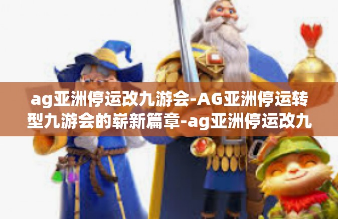 ag亚洲停运改九游会-AG亚洲停运转型九游会的崭新篇章-ag亚洲停运改九游会