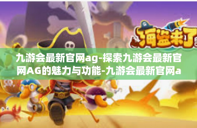 九游会最新官网ag-探索九游会最新官网AG的魅力与功能-九游会最新官网ag