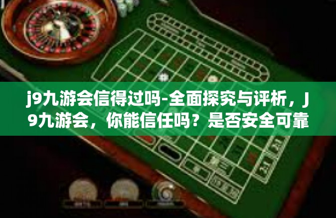 j9九游会信得过吗-全面探究与评析，J9九游会，你能信任吗？是否安全可靠的游戏平台-j9九游会信得过吗
