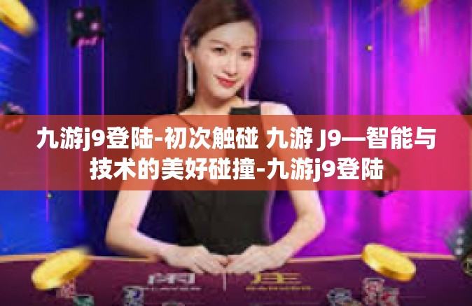 九游j9登陆-初次触碰 九游 J9—智能与技术的美好碰撞-九游j9登陆