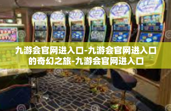 九游会官网进入口-九游会官网进入口的奇幻之旅-九游会官网进入口