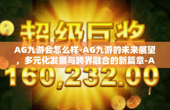 AG九游会怎么样-AG九游的未来展望，多元化发展与跨界融合的新篇章-AG九游会怎么样