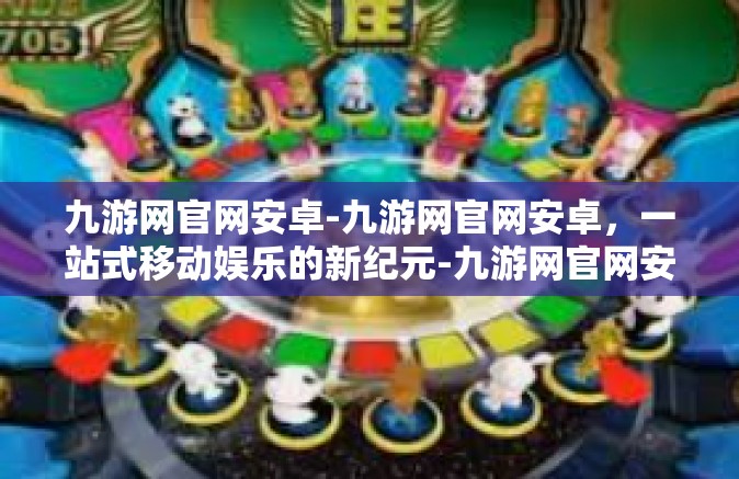 九游网官网安卓-九游网官网安卓，一站式移动娱乐的新纪元-九游网官网安卓