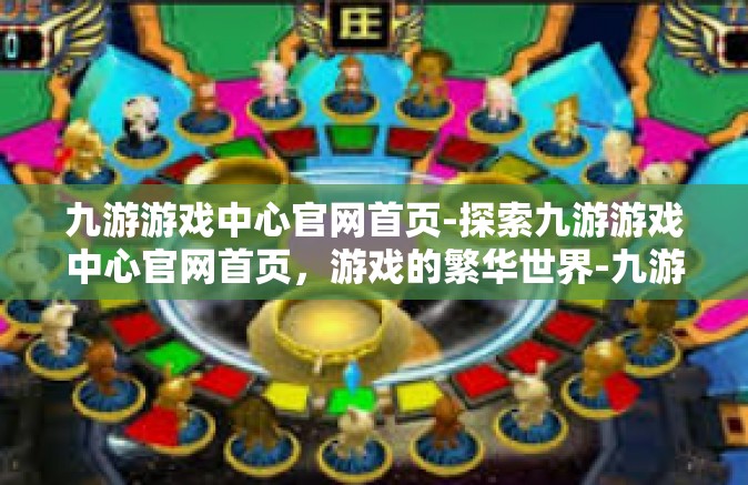 九游游戏中心官网首页-探索九游游戏中心官网首页，游戏的繁华世界-九游游戏中心官网首页