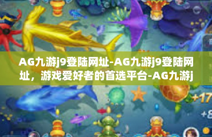 AG九游j9登陆网址-AG九游j9登陆网址，游戏爱好者的首选平台-AG九游j9登陆网址