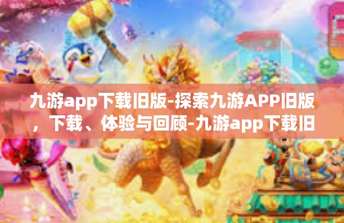 九游app下载旧版-探索九游APP旧版，下载、体验与回顾-九游app下载旧版