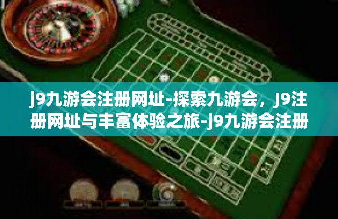 j9九游会注册网址-探索九游会，J9注册网址与丰富体验之旅-j9九游会注册网址