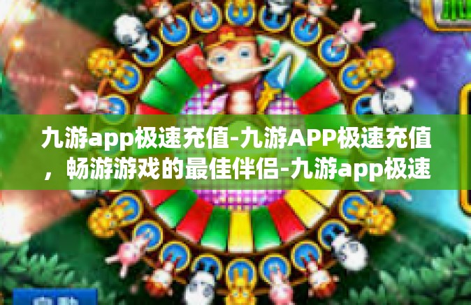 九游app极速充值-九游APP极速充值，畅游游戏的最佳伴侣-九游app极速充值