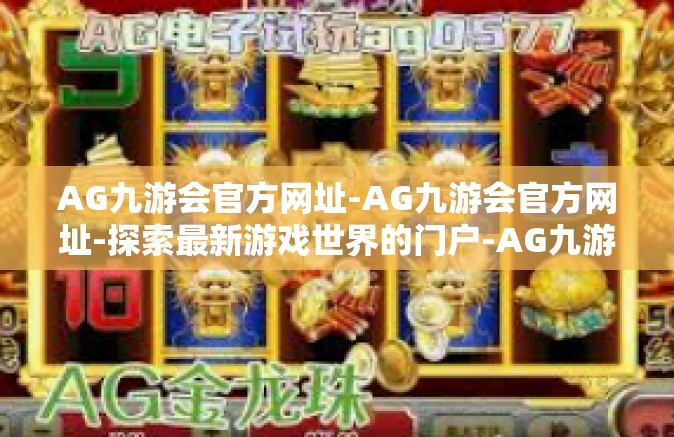 AG九游会官方网址-AG九游会官方网址-探索最新游戏世界的门户-AG九游会官方网址