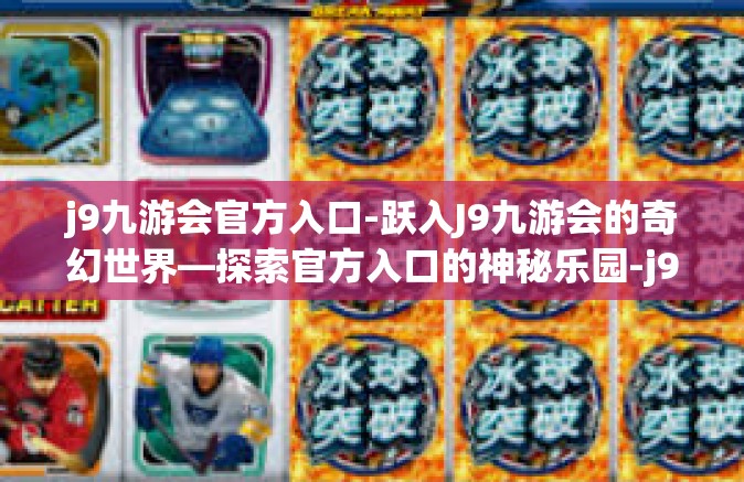 j9九游会官方入口-跃入J9九游会的奇幻世界—探索官方入口的神秘乐园-j9九游会官方入口