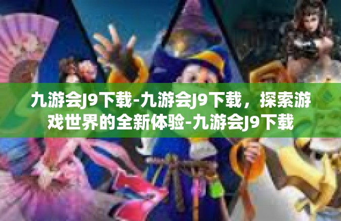 九游会J9下载-九游会J9下载，探索游戏世界的全新体验-九游会J9下载