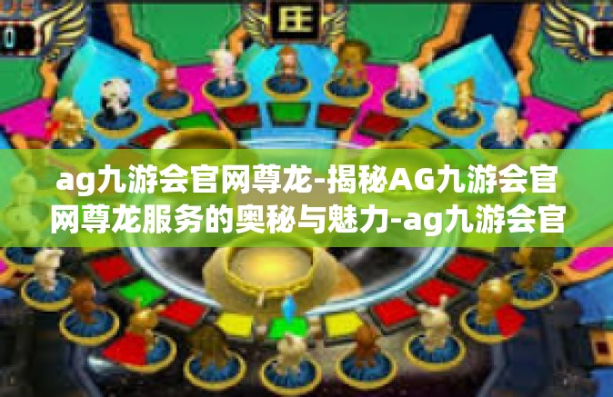ag九游会官网尊龙-揭秘AG九游会官网尊龙服务的奥秘与魅力-ag九游会官网尊龙