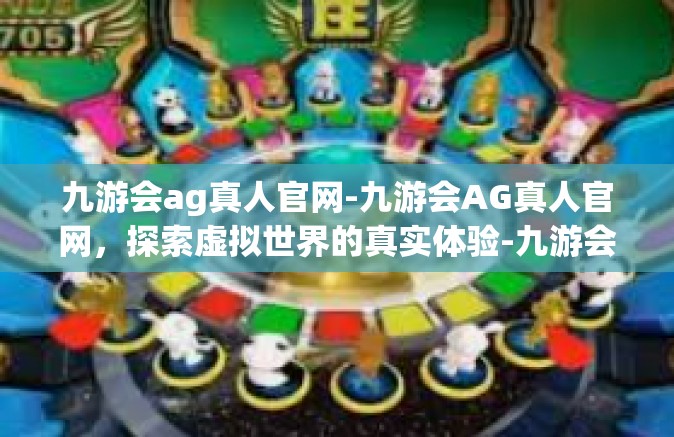 九游会ag真人官网-九游会AG真人官网，探索虚拟世界的真实体验-九游会ag真人官网