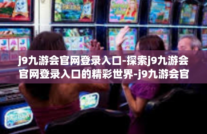 j9九游会官网登录入口-探索j9九游会官网登录入口的精彩世界-j9九游会官网登录入口
