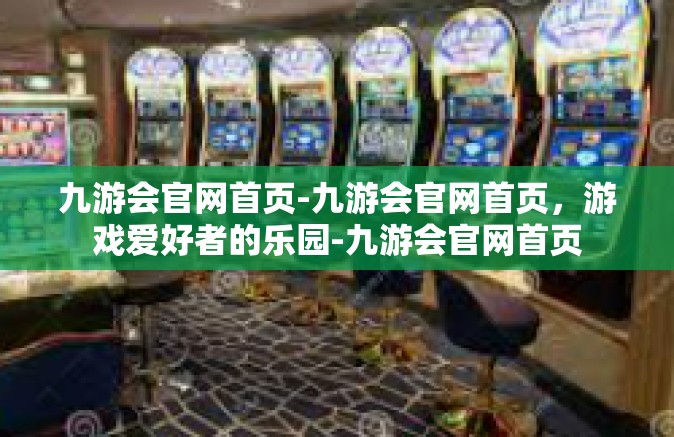 九游会官网首页-九游会官网首页，游戏爱好者的乐园-九游会官网首页