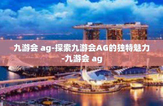 九游会 ag-探索九游会AG的独特魅力-九游会 ag
