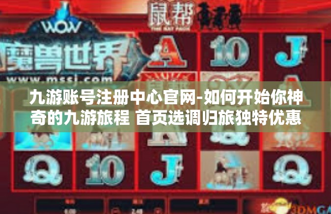 九游账号注册中心官网-如何开始你神奇的九游旅程 首页选调归旅独特优惠由你掌握-九游账号注册中心官网